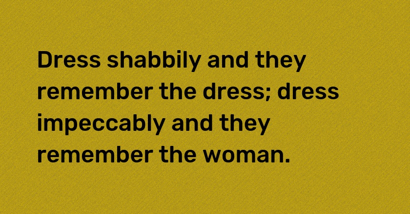 Dress shabbily and they remember the dress; dress impeccably and they remember the woman.