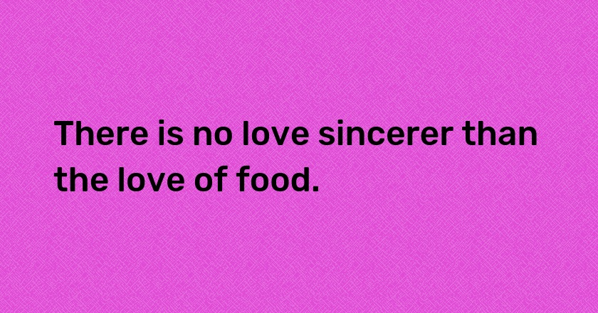 There is no love sincerer than the love of food.