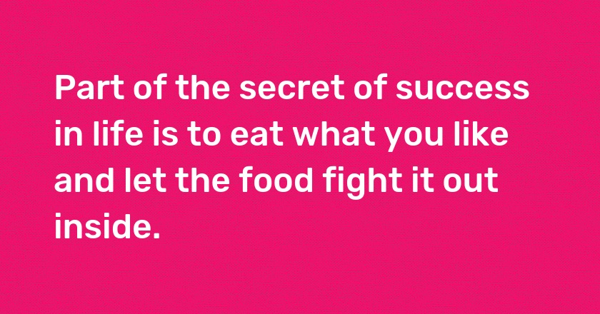 Part of the secret of success in life is to eat what you like and let the food fight it out inside.