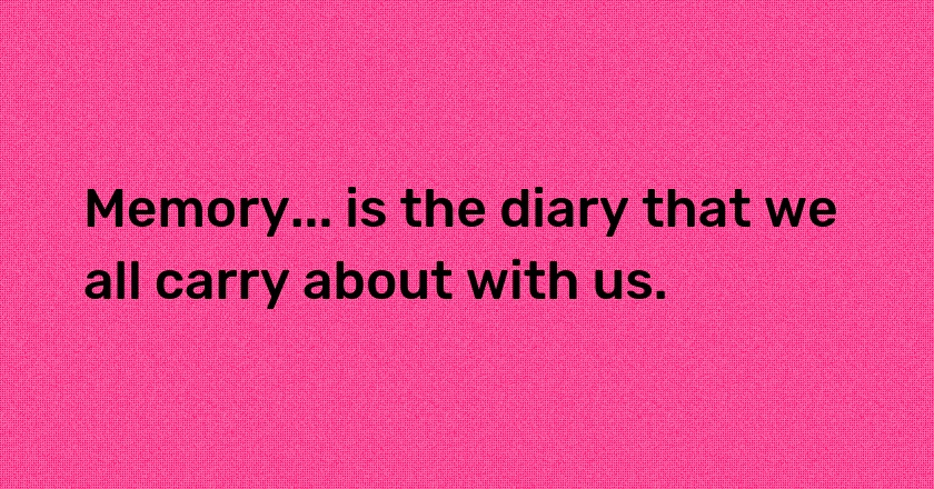 Memory... is the diary that we all carry about with us.