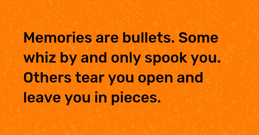 Memories are bullets. Some whiz by and only spook you. Others tear you open and leave you in pieces.