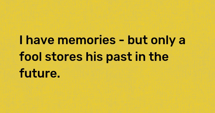 I have memories - but only a fool stores his past in the future.