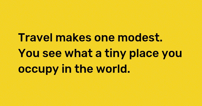 Travel makes one modest. You see what a tiny place you occupy in the world.