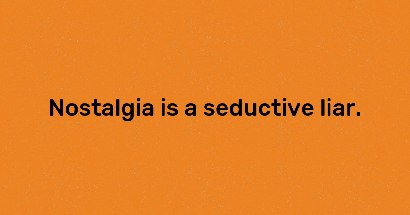 Nostalgia is a seductive liar.