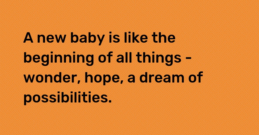 A new baby is like the beginning of all things - wonder, hope, a dream of possibilities.