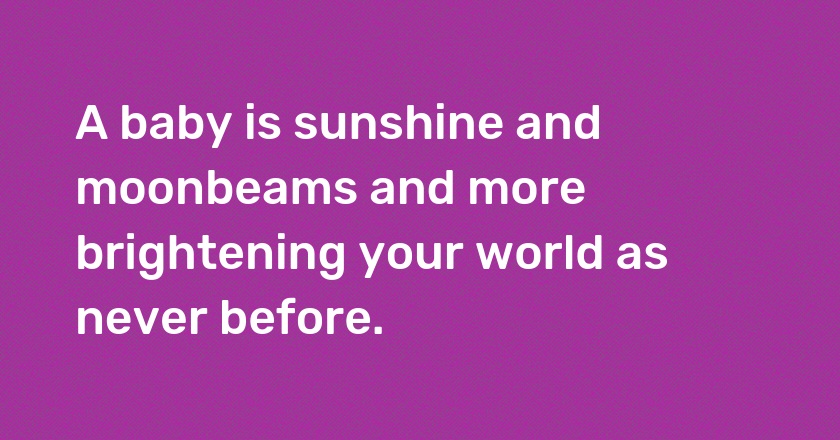 A baby is sunshine and moonbeams and more brightening your world as never before.