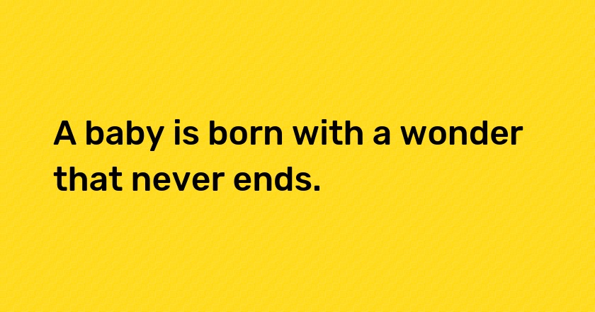 A baby is born with a wonder that never ends.