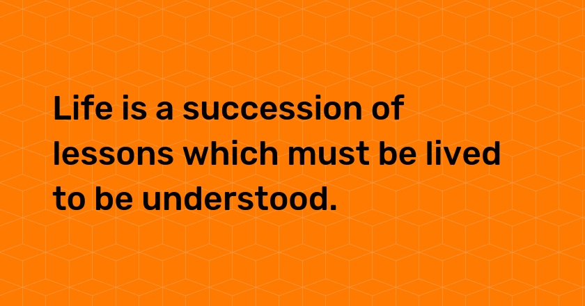 Life is a succession of lessons which must be lived to be understood.