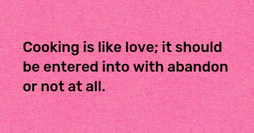 Cooking is like love; it should be entered into with abandon or not at all.