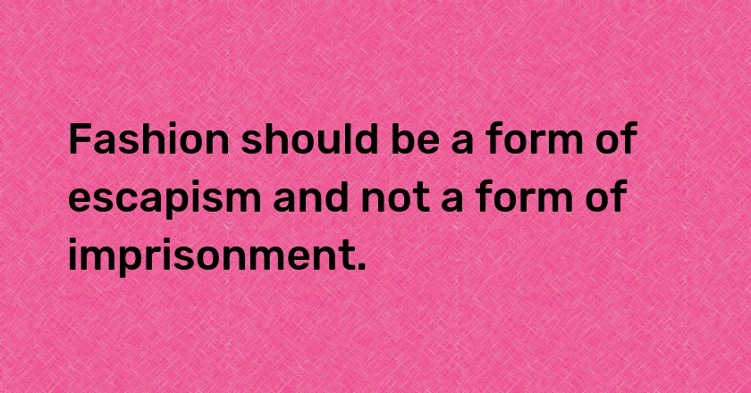 Fashion should be a form of escapism and not a form of imprisonment.