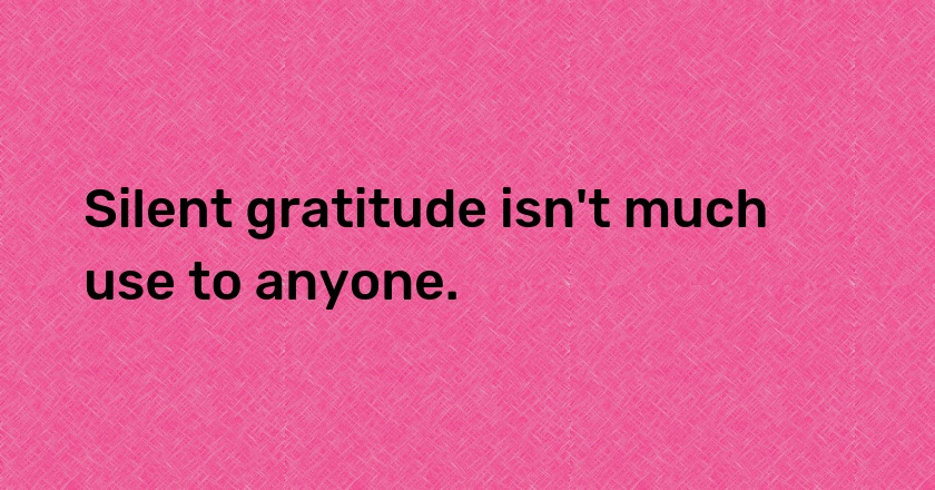 Silent gratitude isn't much use to anyone.