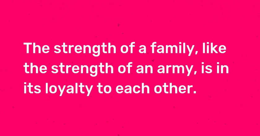 The strength of a family, like the strength of an army, is in its loyalty to each other.