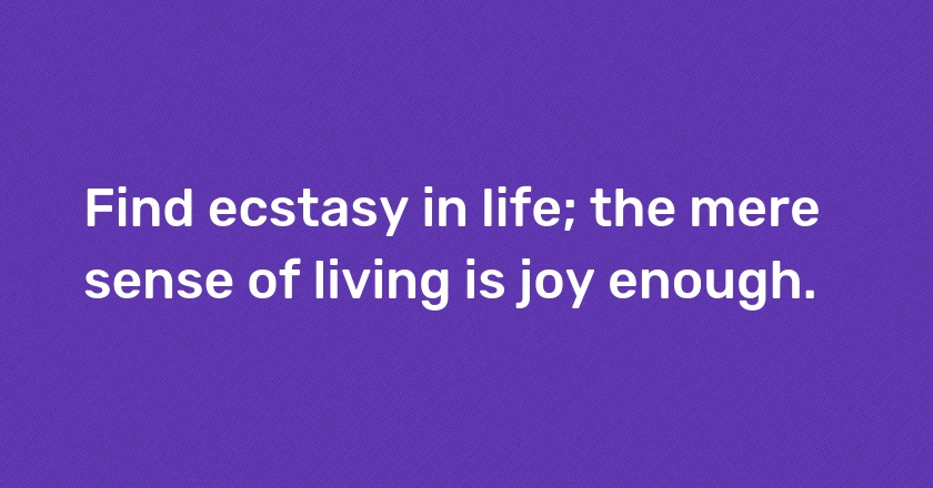 Find ecstasy in life; the mere sense of living is joy enough.