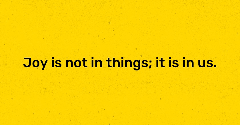 Joy is not in things; it is in us.