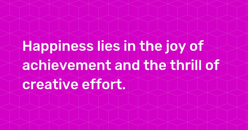 Happiness lies in the joy of achievement and the thrill of creative effort.