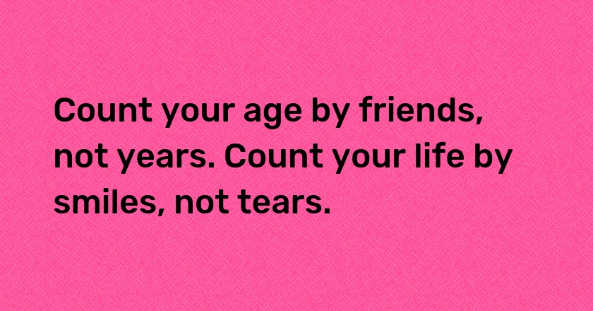 Count your age by friends, not years. Count your life by smiles, not tears.