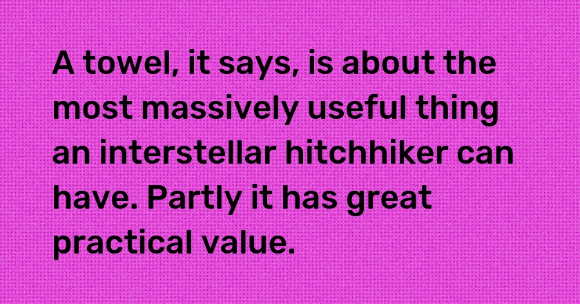 A towel, it says, is about the most massively useful thing an interstellar hitchhiker can have. Partly it has great practical value.