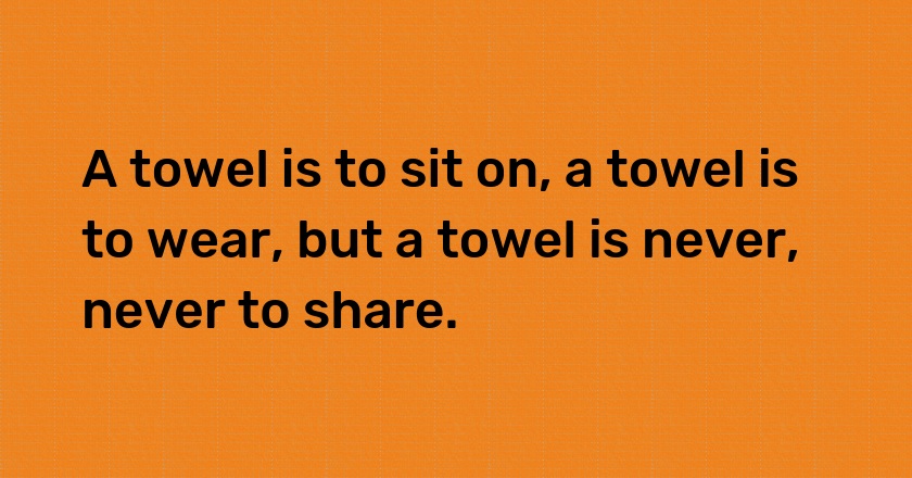 A towel is to sit on, a towel is to wear, but a towel is never, never to share.