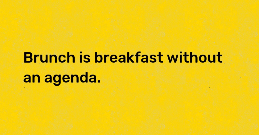 Brunch is breakfast without an agenda.