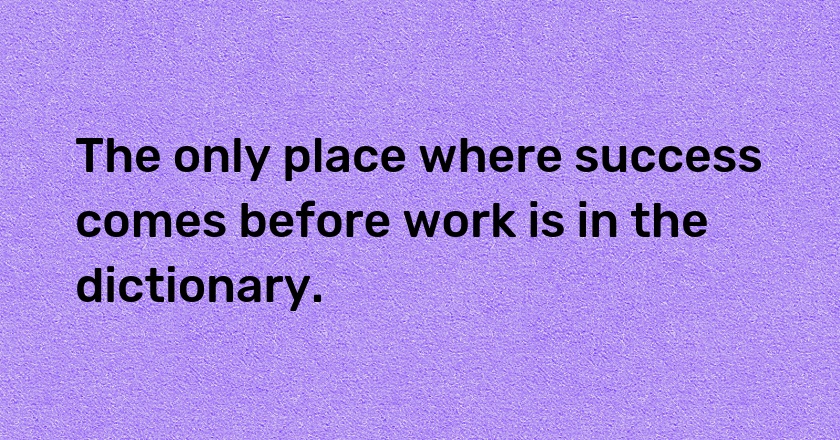 The only place where success comes before work is in the dictionary.