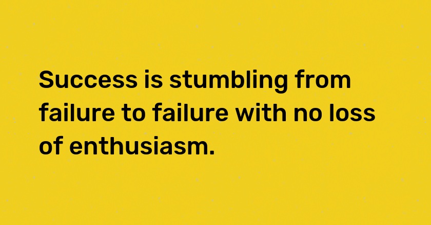 Success is stumbling from failure to failure with no loss of enthusiasm.