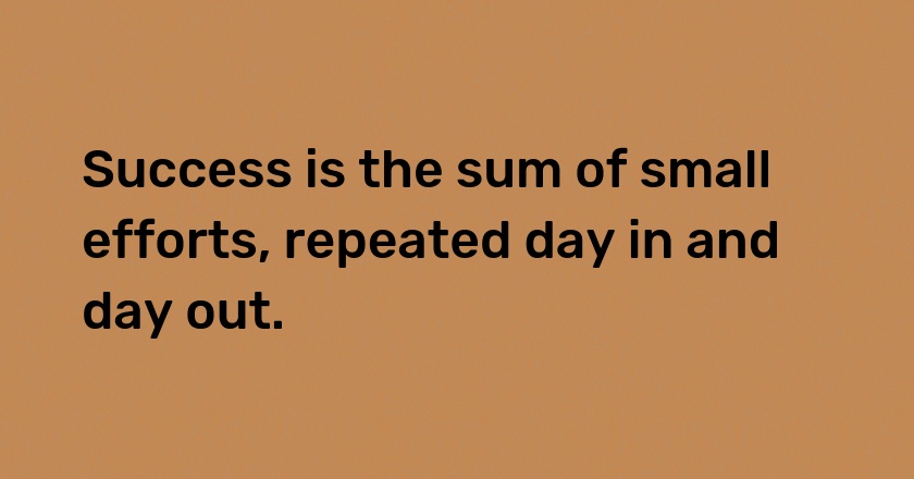 Success is the sum of small efforts, repeated day in and day out.