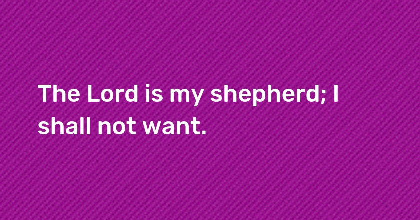 The Lord is my shepherd; I shall not want.