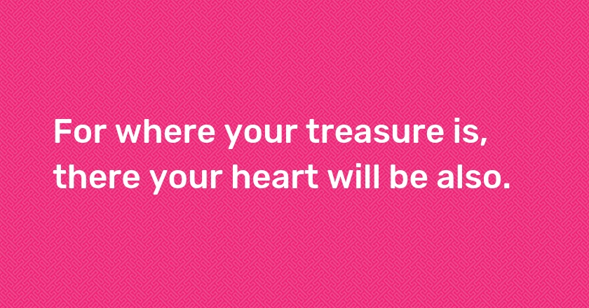 For where your treasure is, there your heart will be also.