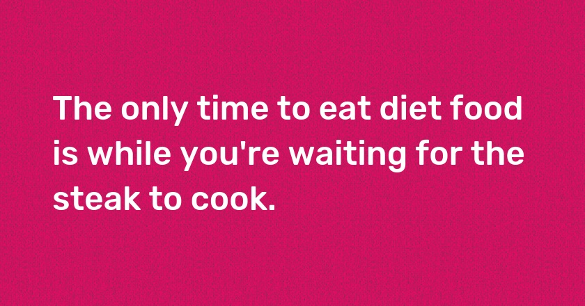 The only time to eat diet food is while you're waiting for the steak to cook.