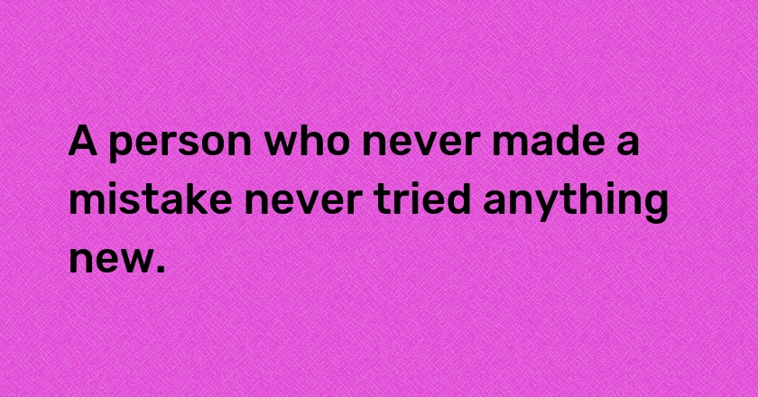 A person who never made a mistake never tried anything new.