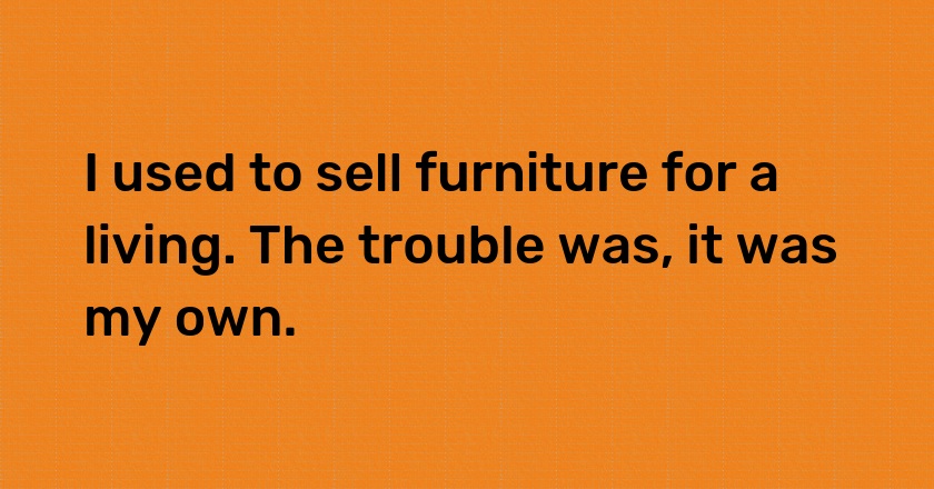 I used to sell furniture for a living. The trouble was, it was my own.