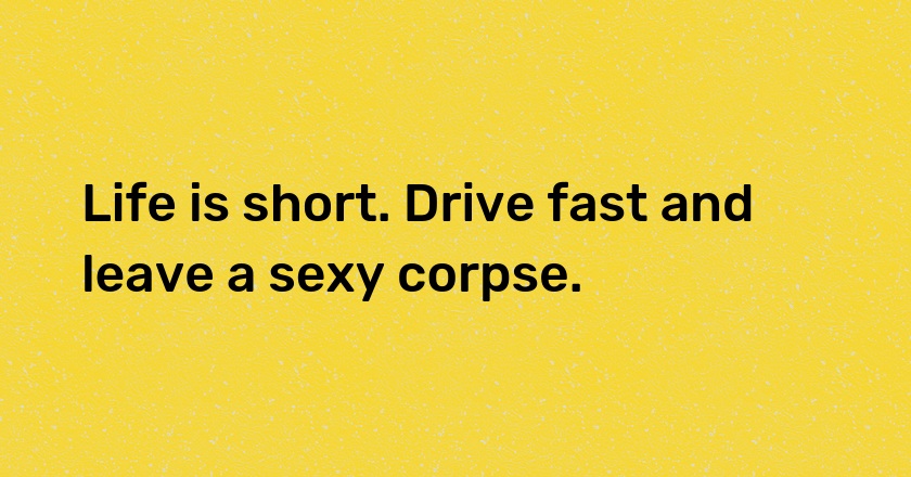 Life is short. Drive fast and leave a sexy corpse.