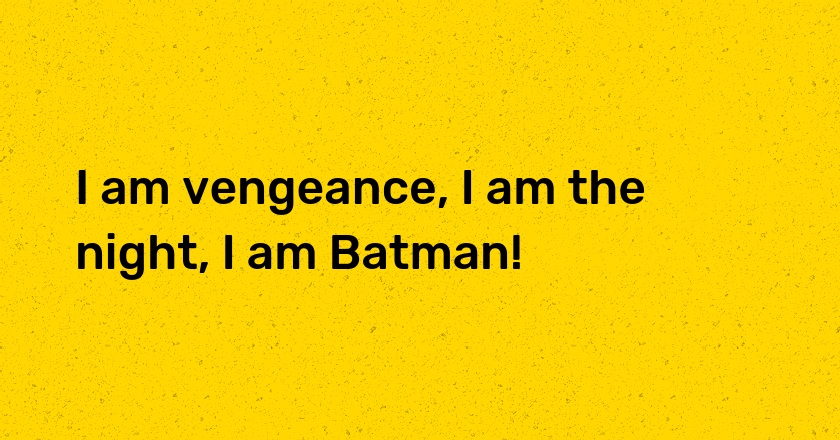 I am vengeance, I am the night, I am Batman!