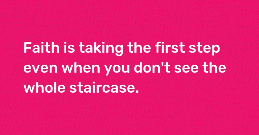 Faith is taking the first step even when you don't see the whole staircase.