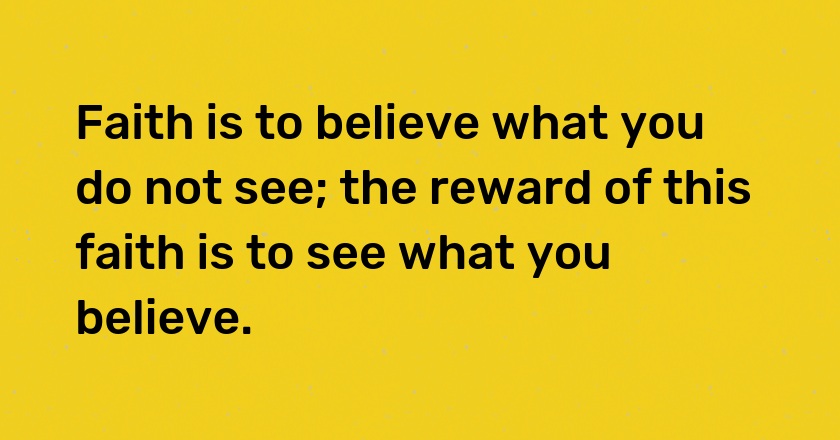 Faith is to believe what you do not see; the reward of this faith is to see what you believe.