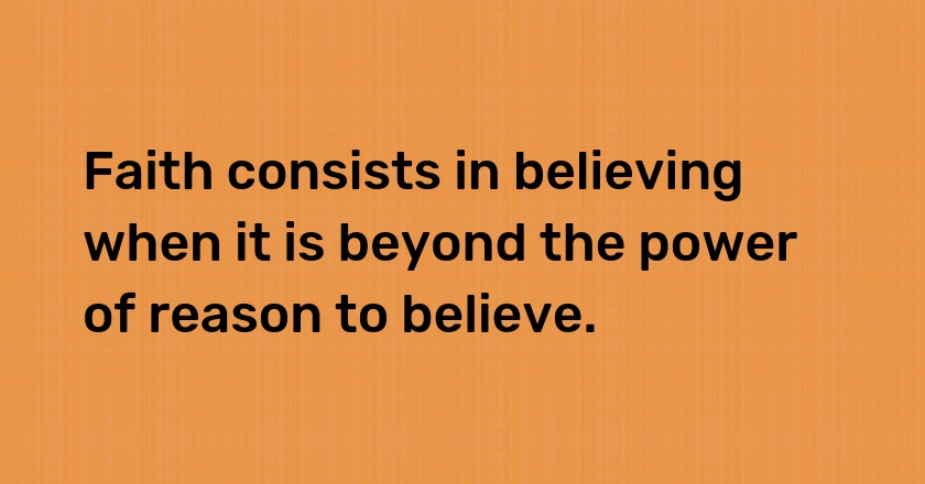 Faith consists in believing when it is beyond the power of reason to believe.