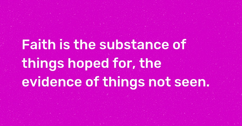 Faith is the substance of things hoped for, the evidence of things not seen.