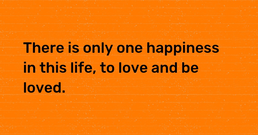 There is only one happiness in this life, to love and be loved.