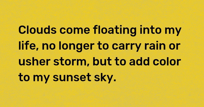 Clouds come floating into my life, no longer to carry rain or usher storm, but to add color to my sunset sky.