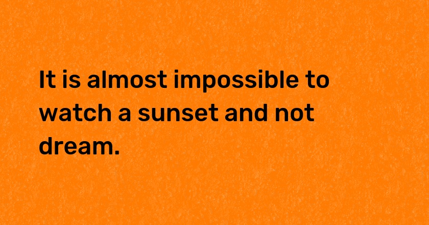 It is almost impossible to watch a sunset and not dream.