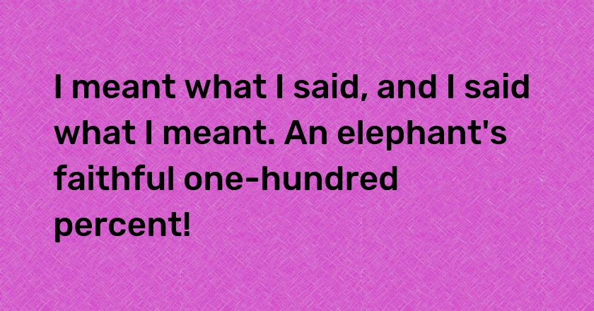 I meant what I said, and I said what I meant. An elephant's faithful one-hundred percent!