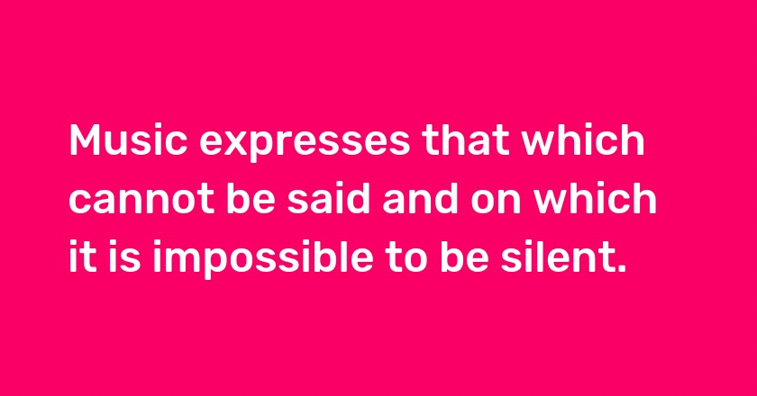 Music expresses that which cannot be said and on which it is impossible to be silent.