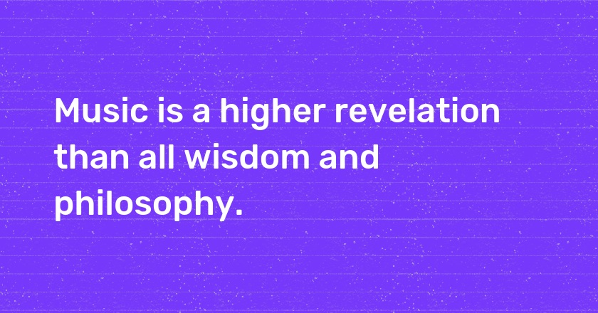 Music is a higher revelation than all wisdom and philosophy.