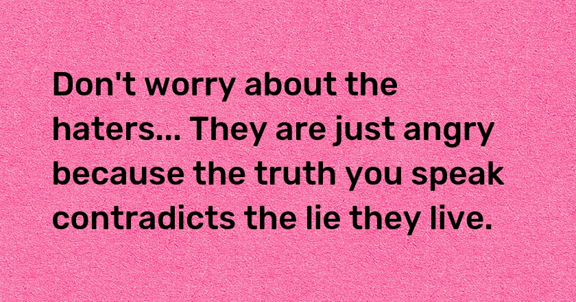 Don't worry about the haters... They are just angry because the truth you speak contradicts the lie they live.