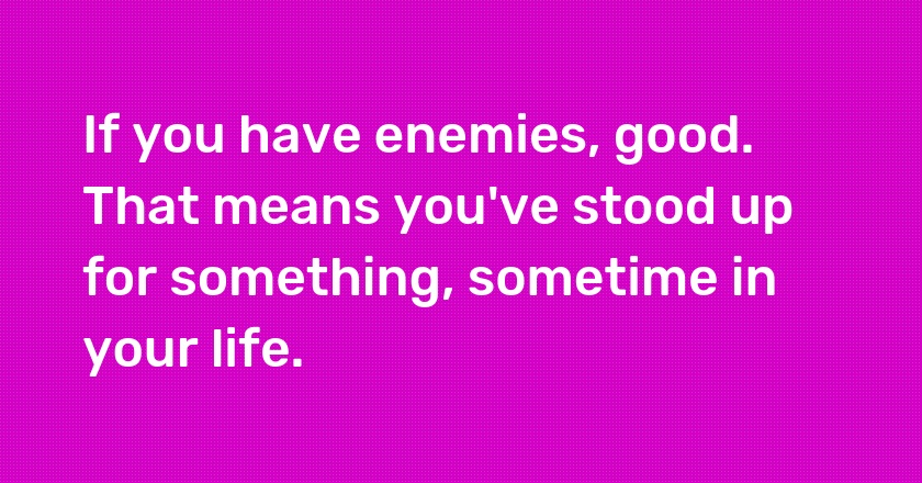 If you have enemies, good. That means you've stood up for something, sometime in your life.