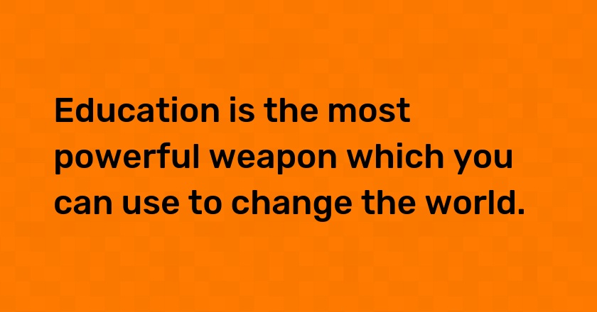 Education is the most powerful weapon which you can use to change the world.