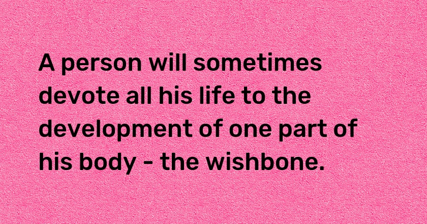 A person will sometimes devote all his life to the development of one part of his body - the wishbone.