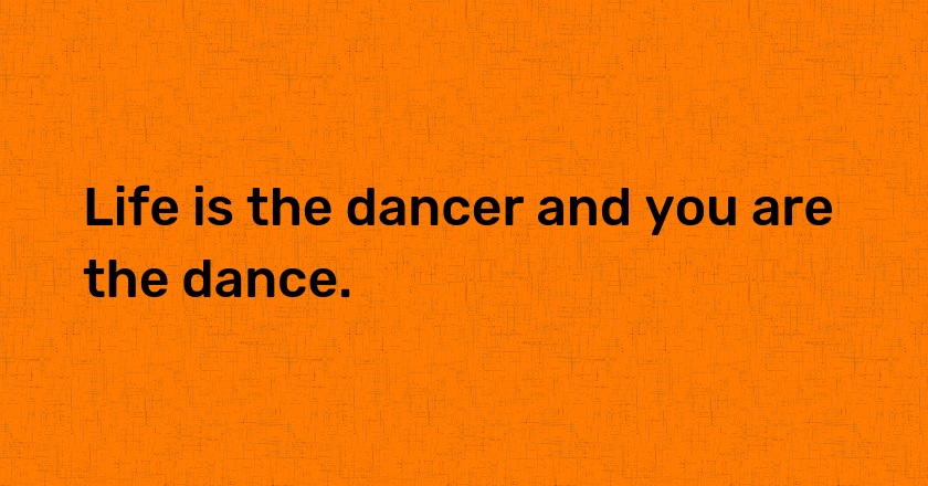 Life is the dancer and you are the dance.