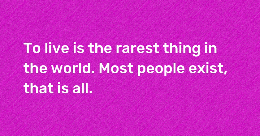 To live is the rarest thing in the world. Most people exist, that is all.