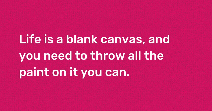 Life is a blank canvas, and you need to throw all the paint on it you can.